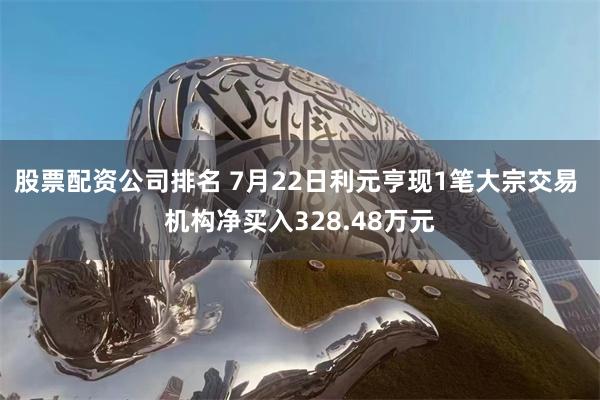 股票配资公司排名 7月22日利元亨现1笔大宗交易 机构净买入328.48万元