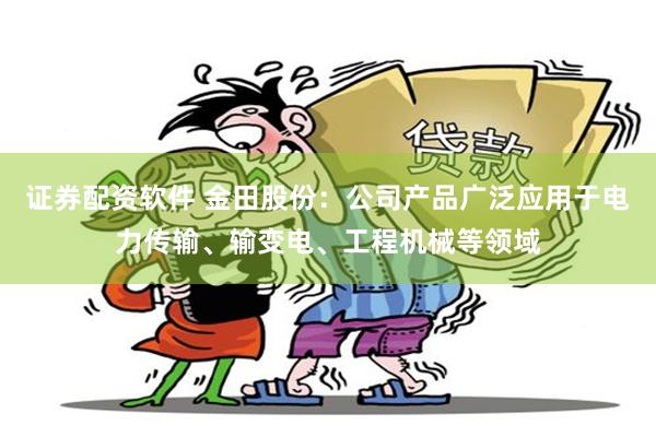 证券配资软件 金田股份：公司产品广泛应用于电力传输、输变电、工程机械等领域