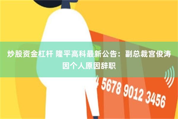 炒股资金杠杆 隆平高科最新公告：副总裁宫俊涛因个人原因辞职