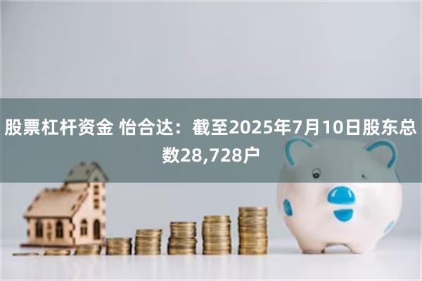 股票杠杆资金 怡合达：截至2025年7月10日股东总数28,728户