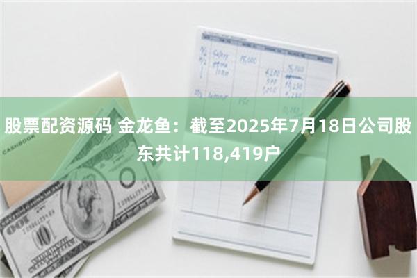 股票配资源码 金龙鱼：截至2025年7月18日公司股东共计118,419户