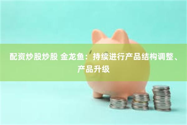 配资炒股炒股 金龙鱼：持续进行产品结构调整、产品升级