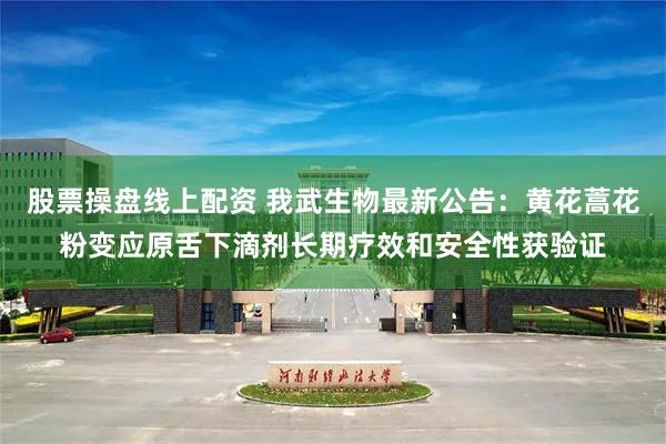 股票操盘线上配资 我武生物最新公告：黄花蒿花粉变应原舌下滴剂长期疗效和安全性获验证