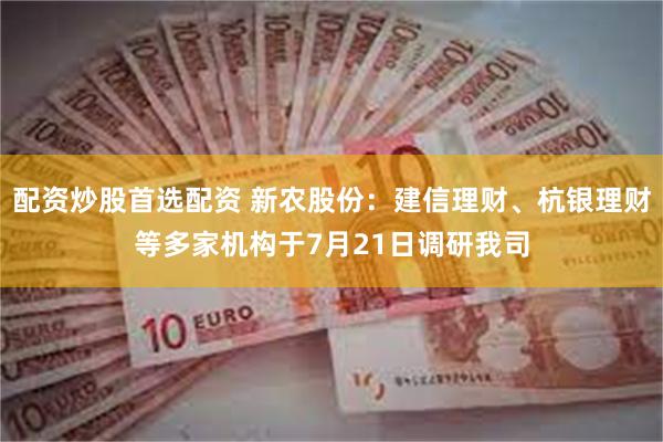 配资炒股首选配资 新农股份：建信理财、杭银理财等多家机构于7月21日调研我司