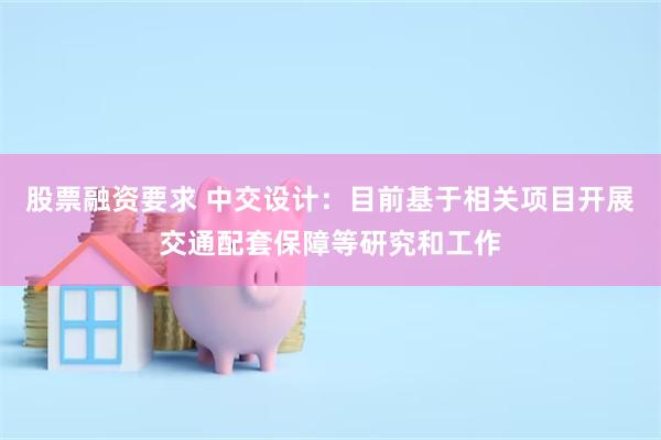 股票融资要求 中交设计：目前基于相关项目开展交通配套保障等研究和工作