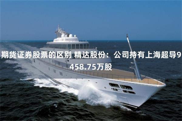 期货证券股票的区别 精达股份：公司持有上海超导9458.75万股