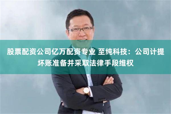 股票配资公司亿万配资专业 至纯科技：公司计提坏账准备并采取法律手段维权