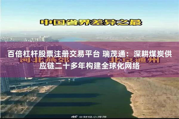 百倍杠杆股票注册交易平台 瑞茂通：深耕煤炭供应链二十多年构建全球化网络