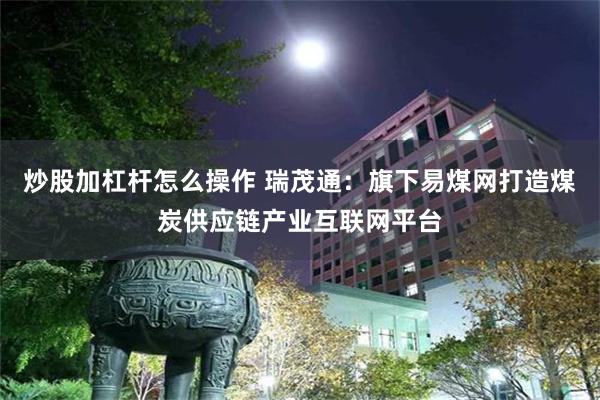 炒股加杠杆怎么操作 瑞茂通：旗下易煤网打造煤炭供应链产业互联网平台