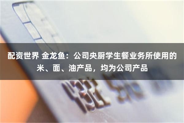 配资世界 金龙鱼：公司央厨学生餐业务所使用的米、面、油产品，均为公司产品