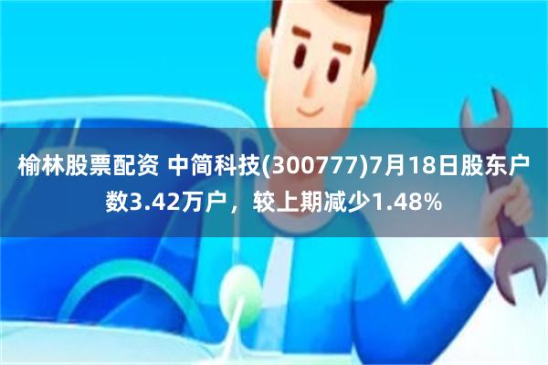 榆林股票配资 中简科技(300777)7月18日股东户数3.42万户，较上期减少1.48%