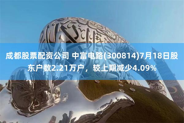 成都股票配资公司 中富电路(300814)7月18日股东户数2.21万户，较上期减少4.09%