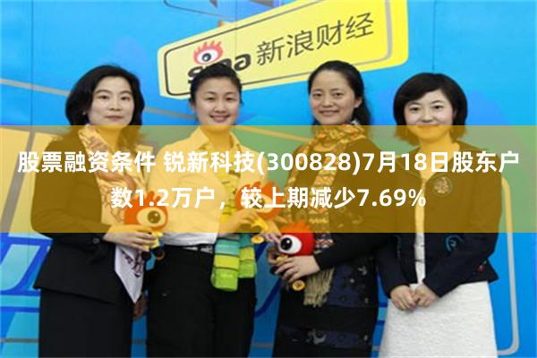 股票融资条件 锐新科技(300828)7月18日股东户数1.2万户，较上期减少7.69%
