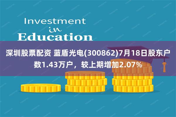 深圳股票配资 蓝盾光电(300862)7月18日股东户数1.43万户，较上期增加2.07%