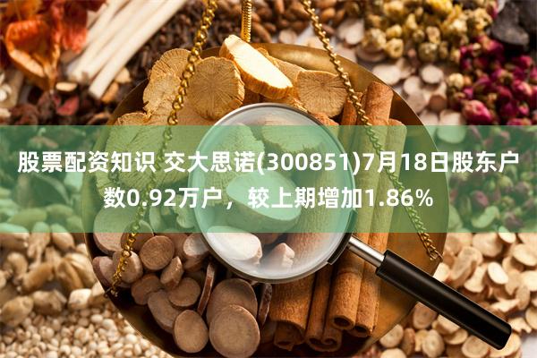 股票配资知识 交大思诺(300851)7月18日股东户数0.92万户，较上期增加1.86%