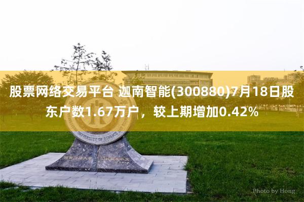 股票网络交易平台 迦南智能(300880)7月18日股东户数1.67万户，较上期增加0.42%