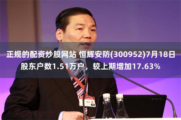 正规的配资炒股网站 恒辉安防(300952)7月18日股东户数1.51万户，较上期增加17.63%
