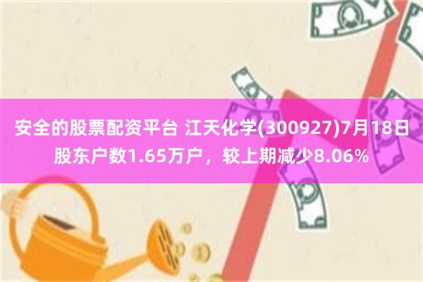 安全的股票配资平台 江天化学(300927)7月18日股东户数1.65万户，较上期减少8.06%
