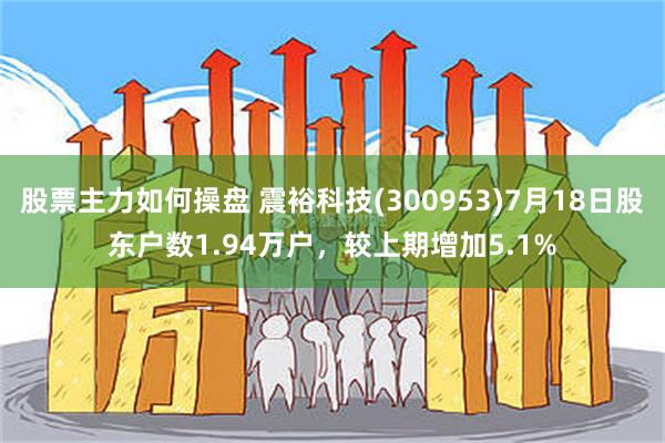 股票主力如何操盘 震裕科技(300953)7月18日股东户数1.94万户，较上期增加5.1%