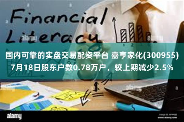 国内可靠的实盘交易配资平台 嘉亨家化(300955)7月18日股东户数0.78万户，较上期减少2.5%