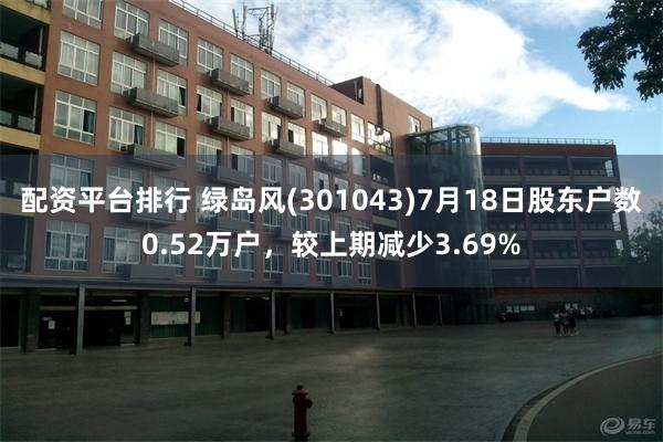 配资平台排行 绿岛风(301043)7月18日股东户数0.52万户，较上期减少3.69%
