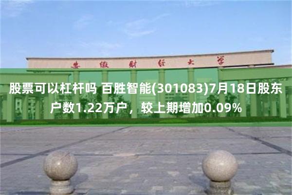 股票可以杠杆吗 百胜智能(301083)7月18日股东户数1.22万户，较上期增加0.09%