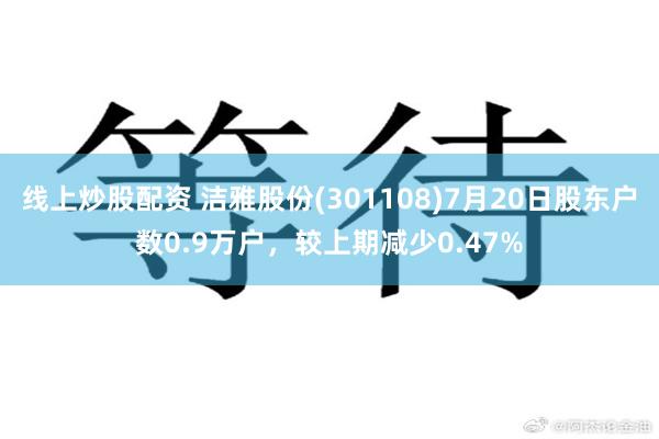 线上炒股配资 洁雅股份(301108)7月20日股东户数0.9万户，较上期减少0.47%
