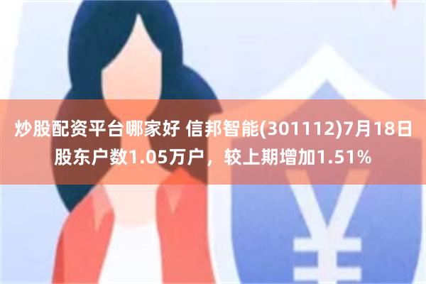 炒股配资平台哪家好 信邦智能(301112)7月18日股东户数1.05万户，较上期增加1.51%