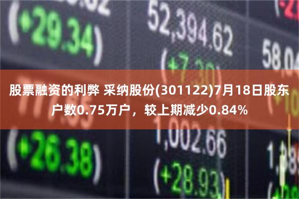 股票融资的利弊 采纳股份(301122)7月18日股东户数0.75万户，较上期减少0.84%