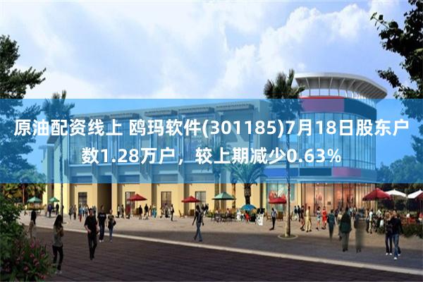 原油配资线上 鸥玛软件(301185)7月18日股东户数1.28万户，较上期减少0.63%