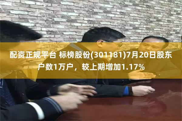 配资正规平台 标榜股份(301181)7月20日股东户数1万户，较上期增加1.17%