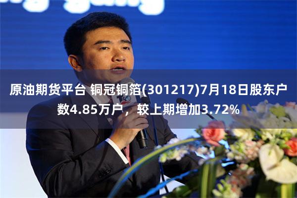 原油期货平台 铜冠铜箔(301217)7月18日股东户数4.85万户，较上期增加3.72%