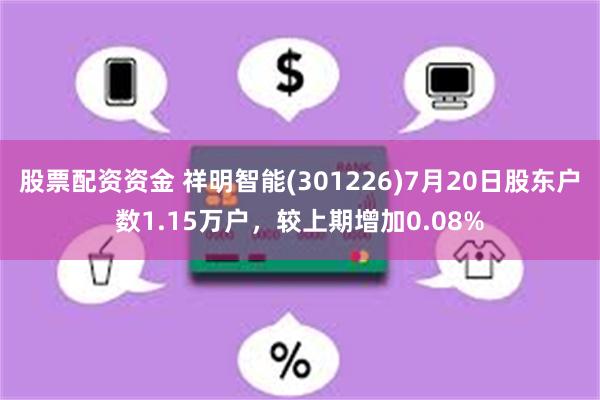 股票配资资金 祥明智能(301226)7月20日股东户数1.15万户，较上期增加0.08%