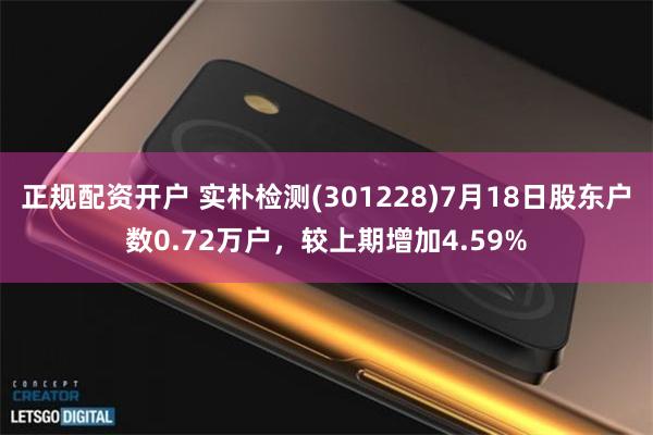 正规配资开户 实朴检测(301228)7月18日股东户数0.72万户，较上期增加4.59%