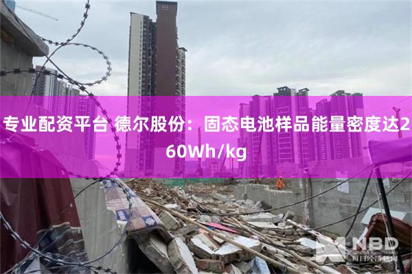 专业配资平台 德尔股份：固态电池样品能量密度达260Wh/kg