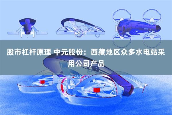 股市杠杆原理 中元股份：西藏地区众多水电站采用公司产品