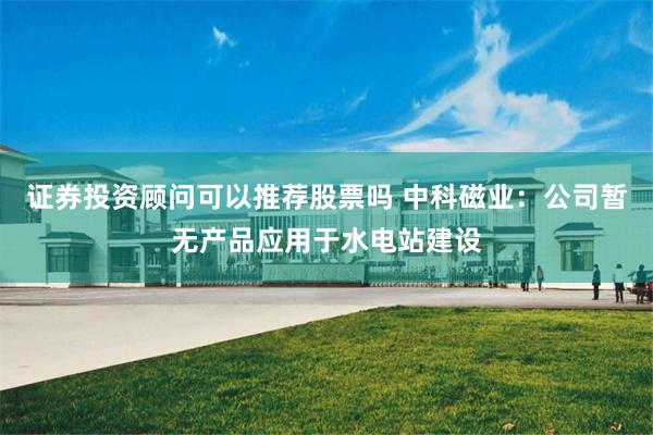 证券投资顾问可以推荐股票吗 中科磁业：公司暂无产品应用于水电站建设