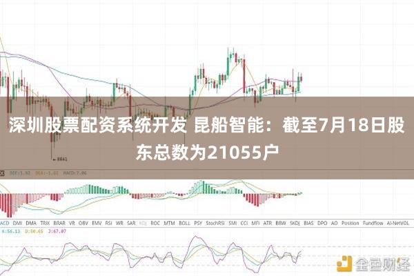 深圳股票配资系统开发 昆船智能：截至7月18日股东总数为21055户
