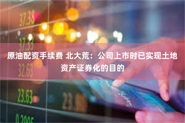 原油配资手续费 北大荒：公司上市时已实现土地资产证券化的目的