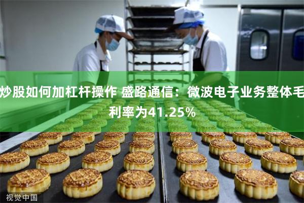 炒股如何加杠杆操作 盛路通信：微波电子业务整体毛利率为41.25%