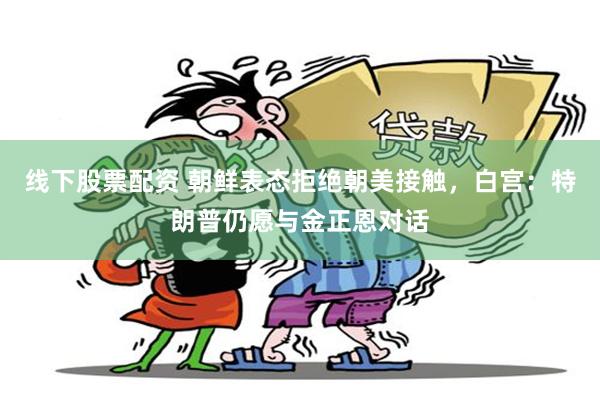 线下股票配资 朝鲜表态拒绝朝美接触，白宫：特朗普仍愿与金正恩对话
