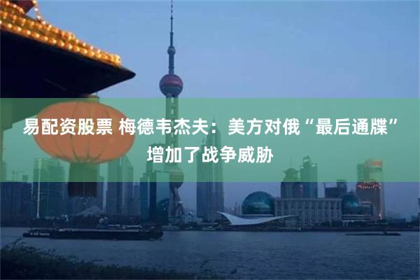 易配资股票 梅德韦杰夫：美方对俄“最后通牒”增加了战争威胁