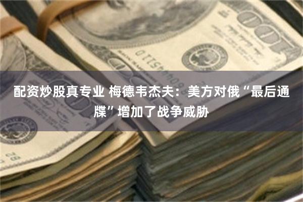 配资炒股真专业 梅德韦杰夫：美方对俄“最后通牒”增加了战争威胁