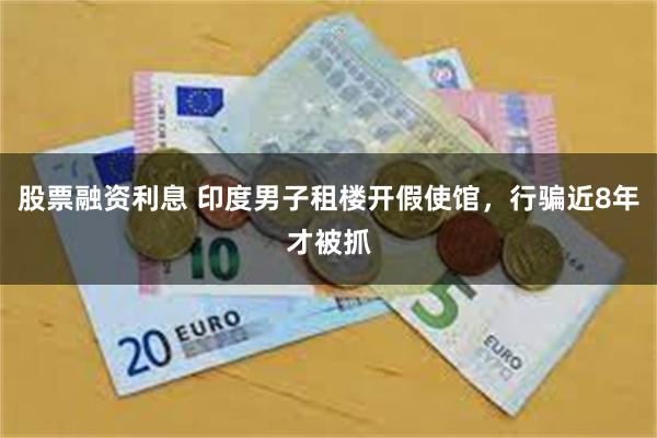 股票融资利息 印度男子租楼开假使馆，行骗近8年才被抓