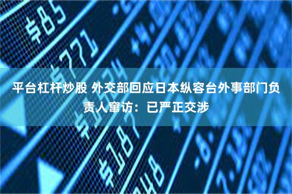 平台杠杆炒股 外交部回应日本纵容台外事部门负责人窜访：已严正交涉