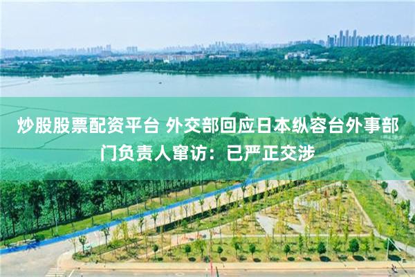 炒股股票配资平台 外交部回应日本纵容台外事部门负责人窜访：已严正交涉