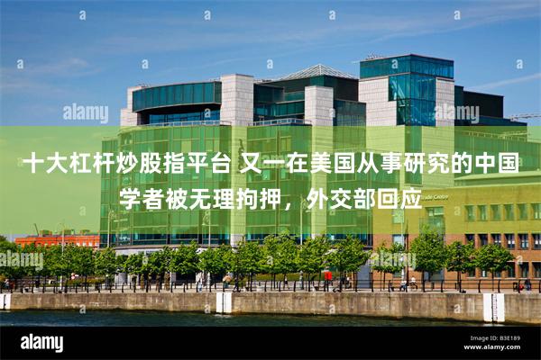 十大杠杆炒股指平台 又一在美国从事研究的中国学者被无理拘押，外交部回应