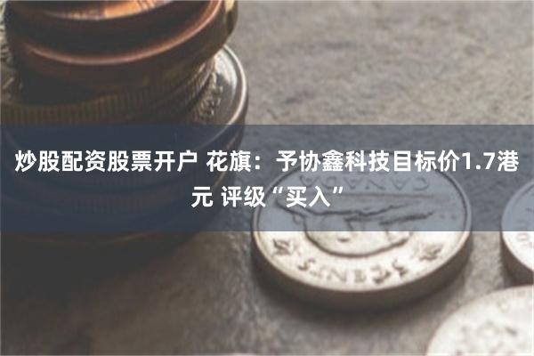 炒股配资股票开户 花旗：予协鑫科技目标价1.7港元 评级“买入”