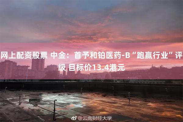 网上配资股票 中金：首予和铂医药-B“跑赢行业”评级 目标价13.4港元