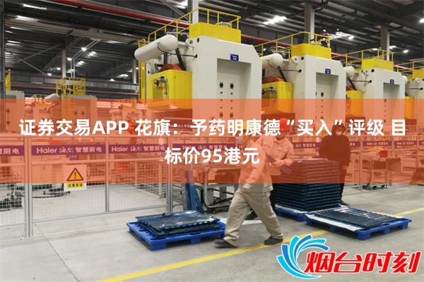 证券交易APP 花旗：予药明康德“买入”评级 目标价95港元